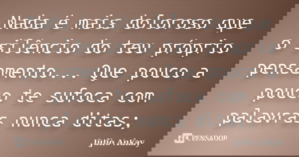 Nada é mais doloroso que o silêncio do teu próprio pensamento... Que pouco a pouco te sufoca com palavras nunca ditas;... Frase de Julio Aukay.