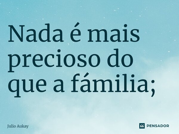 ⁠Nada é mais precioso do que a família;... Frase de Julio Aukay.