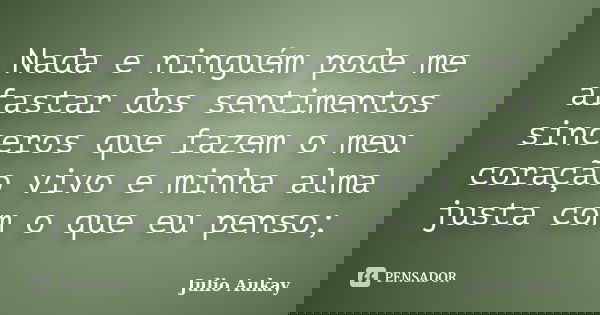 Nada e ninguém pode me afastar dos sentimentos sinceros que fazem o meu coração vivo e minha alma justa com o que eu penso;... Frase de Julio Aukay.