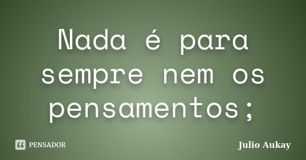 Nada é para sempre nem os pensamentos;... Frase de Julio Aukay.