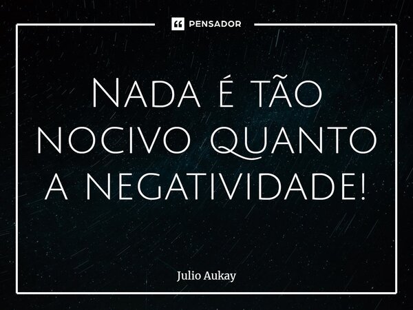 ⁠Nada é tão nocivo quanto a negatividade!... Frase de Julio Aukay.