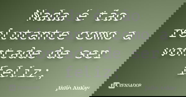 Nada é tão relutante como a vontade de ser feliz;... Frase de Julio Aukay.