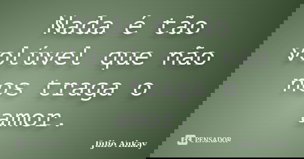 Nada é tão volúvel que não nos traga o amor.... Frase de julio Aukay.