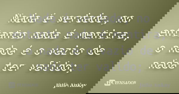 Nada é verdade, no entanto nada é mentira, o nada é o vazio de nada ter valido;... Frase de Julio Aukay.