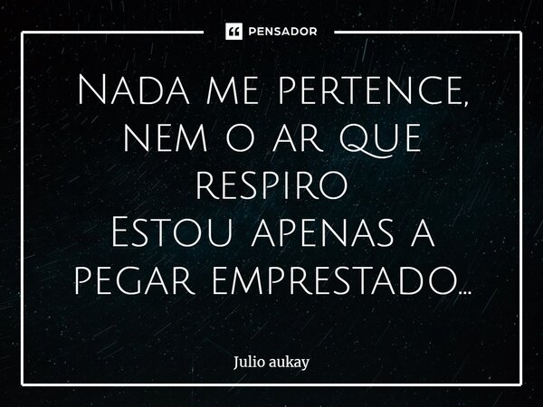 ⁠Nada me pertence, nem o ar que respiro Estou apenas a pegar emprestado...... Frase de Julio Aukay.