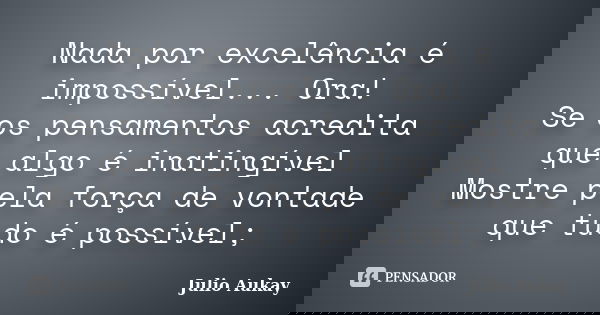 Nada por excelência é impossível... Ora! Se os pensamentos acredita que algo é inatingível Mostre pela força de vontade que tudo é possível;... Frase de Julio Aukay.