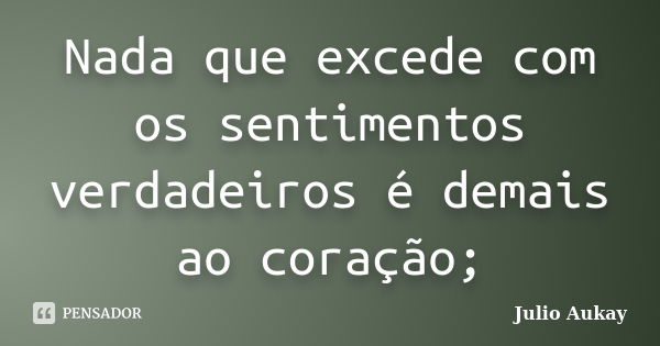 Nada que excede com os sentimentos verdadeiros é demais ao coração;... Frase de julio Aukay.