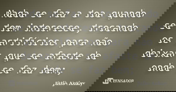 Nada se faz a toa quando se tem interesse, trocando os artifícios para não deixar que se afaste de onde se faz bem;... Frase de Julio Aukay.