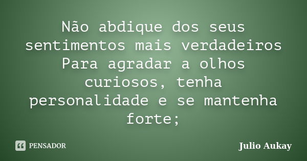 Não abdique dos seus sentimentos mais verdadeiros Para agradar a olhos curiosos, tenha personalidade e se mantenha forte;... Frase de Julio Aukay.