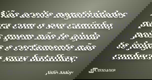 Não aceite negatividades para com o seu caminho, pois quem não te ajuda te julga e certamente não conhece suas batalhas;... Frase de Julio Aukay.