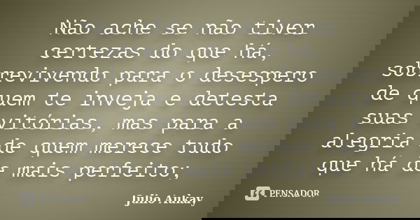 Não ache se não tiver certezas do que há, sobrevivendo para o desespero de quem te inveja e detesta suas vitórias, mas para a alegria de quem merece tudo que há... Frase de Julio Aukay.