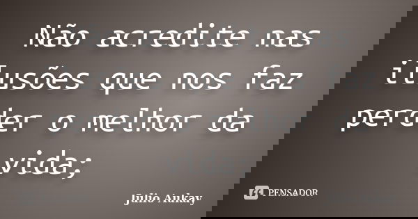 Não acredite nas ilusões que nos faz perder o melhor da vida;... Frase de Julio Aukay.