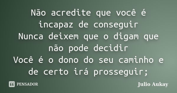 Não acredite que você é incapaz de conseguir Nunca deixem que o digam que não pode decidir Você é o dono do seu caminho e de certo irá prosseguir;... Frase de Julio Aukay.