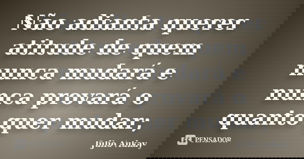 Não adianta querer atitude de quem nunca mudará e nunca provará o quanto quer mudar;... Frase de Julio Aukay.