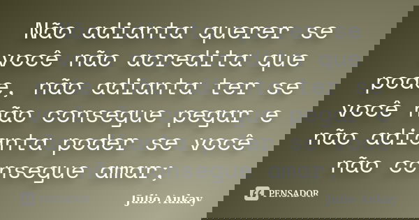 Não adianta querer se você não acredita que pode, não adianta ter se você não consegue pegar e não adianta poder se você não consegue amar;... Frase de Julio Aukay.