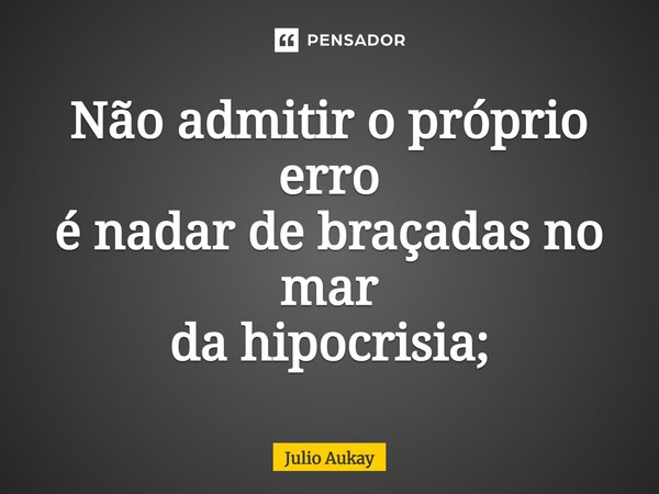 ⁠Não admitir o próprio erro é nadar de braçadas no mar da hipocrisia;... Frase de Julio Aukay.
