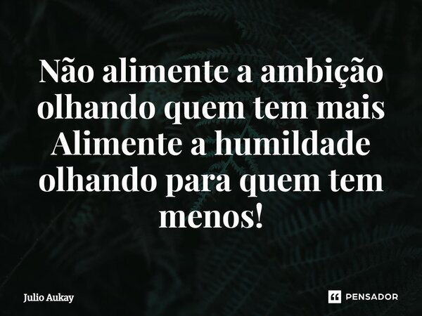 ⁠Não alimente a ambição olhando quem tem mais Alimente a humildade olhando para quem tem menos!... Frase de Julio Aukay.