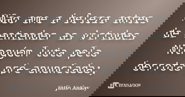 Não ame a beleza antes de entender as virtudes Ninguém luta pela derrota pré-anunciada;... Frase de Julio Aukay.