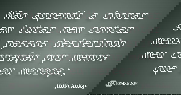 Não aprendi a chorar sem lutar nem contar meus passos desferindo meu coração por menos que eu mereça;... Frase de Julio Aukay.