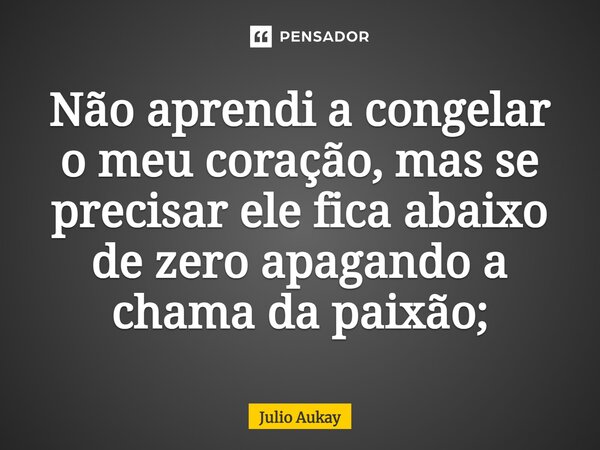 ⁠Não aprendi a congelar o meu coração, mas se precisar ele fica abaixo de zero apagando a chama da paixão;... Frase de Julio Aukay.