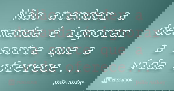 Não atender a demanda é ignorar a sorte que a vida oferece...... Frase de Julio Aukay.