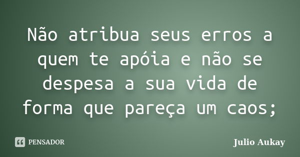 Não atribua seus erros a quem te apóia e não se despesa a sua vida de forma que pareça um caos;... Frase de Julio Aukay.