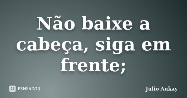 Não baixe a cabeça, siga em frente;... Frase de Julio Aukay.