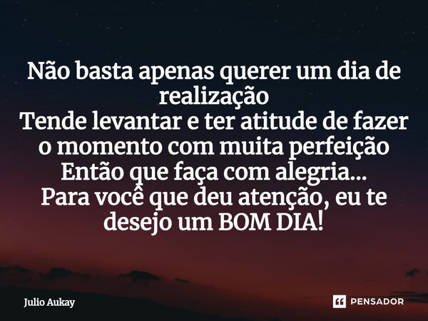 ⁠Não basta apenas querer um dia de realização Tende levantar e ter atitude de fazer o momento com muita perfeição Então que faça com alegria... Para você que de... Frase de Julio Aukay.