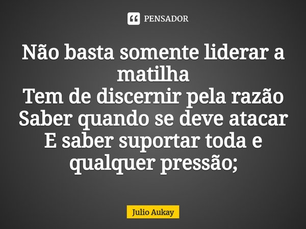⁠Não basta somente liderar a matilha
Tem de discernir pela razão
Saber quando se deve atacar
E saber suportar toda e qualquer pressão;... Frase de Julio Aukay.