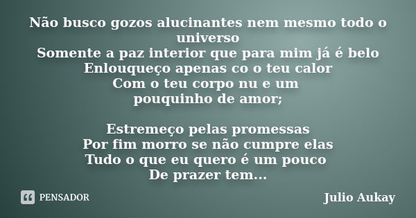 Não busco gozos alucinantes nem mesmo todo o universo Somente a paz interior que para mim já é belo Enlouqueço apenas co o teu calor Com o teu corpo nu e um pou... Frase de Julio Aukay.