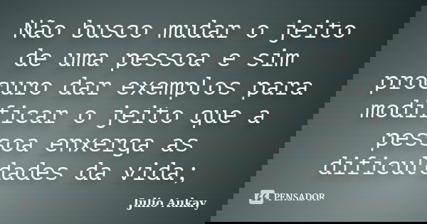 Não busco mudar o jeito de uma pessoa e sim procuro dar exemplos para modificar o jeito que a pessoa enxerga as dificuldades da vida;... Frase de Julio Aukay.