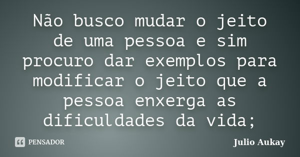 Não busco mudar o jeito de uma pessoa e sim procuro dar exemplos para modificar o jeito que a pessoa enxerga as dificuldades da vida;... Frase de Julio Aukay.