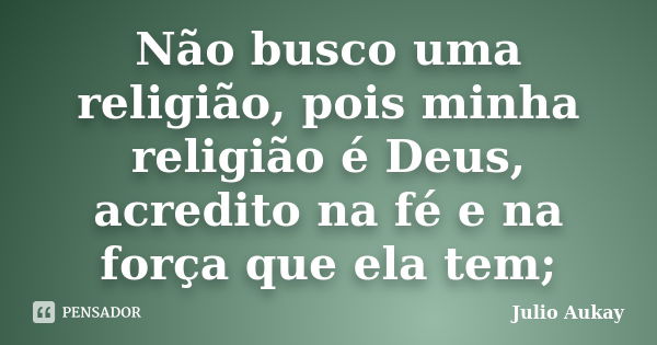 Não busco uma religião, pois minha religião é Deus, acredito na fé e na força que ela tem;... Frase de Julio Aukay.