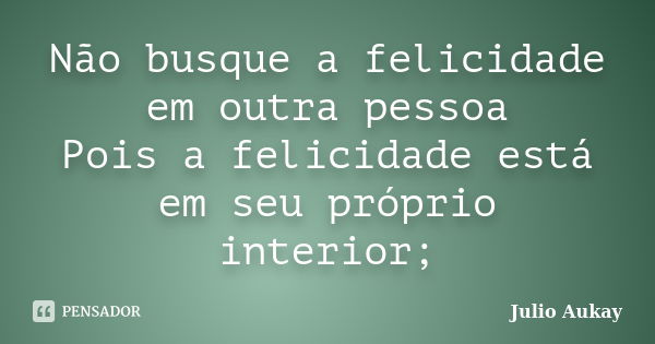 Não busque a felicidade em outra pessoa Pois a felicidade está em seu próprio interior;... Frase de Julio Aukay.