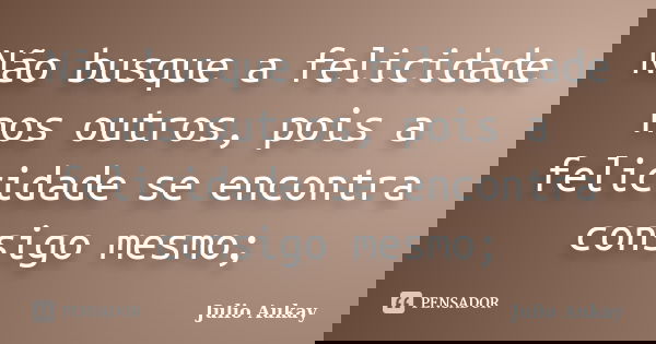 Não busque a felicidade nos outros, pois a felicidade se encontra consigo mesmo;... Frase de julio Aukay.