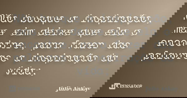 Não busque a inspiração, mas sim deixe que ela o encontre, para fazer das palavras a inspiração da vida;... Frase de Julio Aukay.