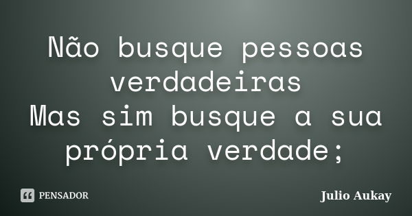 Não busque pessoas verdadeiras Mas sim busque a sua própria verdade;... Frase de Julio Aukay.