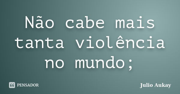 Não cabe mais tanta violência no mundo;... Frase de Julio Aukay.