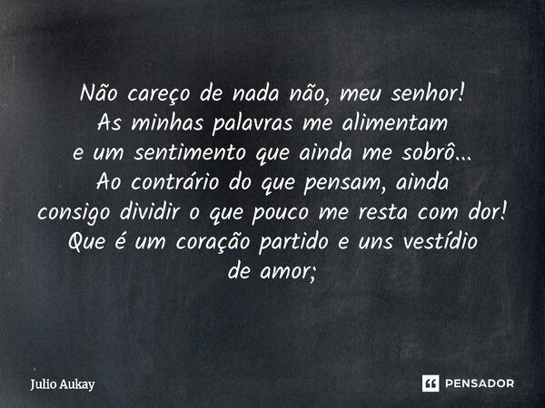 Não careço de nada não, meu senhor! As minhas palavras me alimentam e um sentimento que ainda me sobrô... Ao contrário do que pensam, ainda consigo dividir o q... Frase de Julio Aukay.