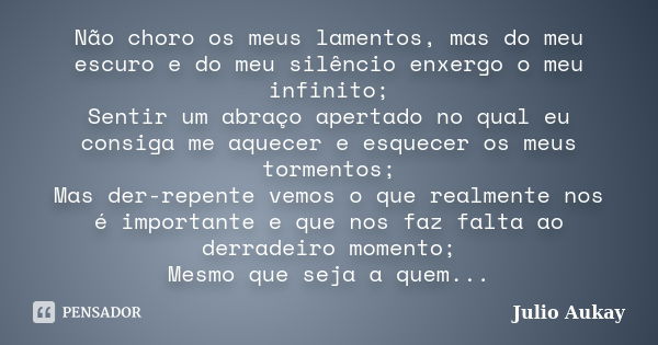 Não choro os meus lamentos, mas do meu escuro e do meu silêncio enxergo o meu infinito; Sentir um abraço apertado no qual eu consiga me aquecer e esquecer os me... Frase de Julio Aukay.