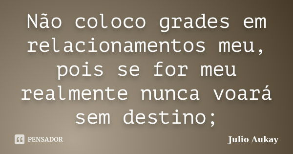 Não coloco grades em relacionamentos meu, pois se for meu realmente nunca voará sem destino;... Frase de Julio Aukay.