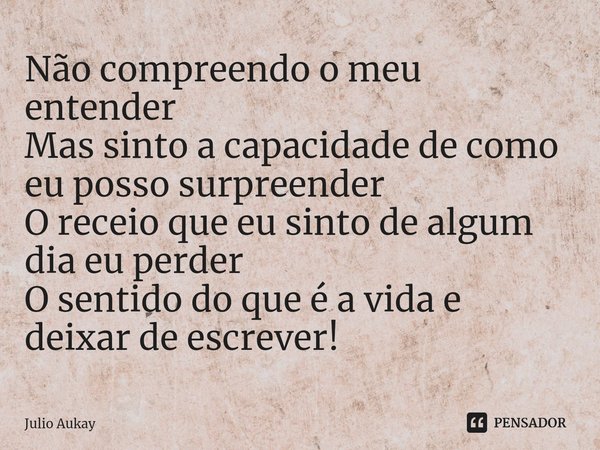 ⁠Não compreendo o meu entender
Mas sinto a capacidade de como eu posso surpreender
O receio que eu sinto de algum dia eu perder
O sentido do que é a vida e deix... Frase de Julio Aukay.