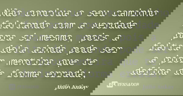 Não conclua o seu caminho faltando com a verdade para si mesmo, pois a falta dela ainda pode ser a pior mentira que te defina de forma errada;... Frase de Julio Aukay.
