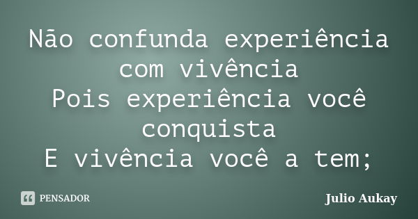 Não confunda experiência com vivência Pois experiência você conquista E vivência você a tem;... Frase de Julio Aukay.