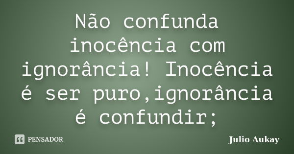 Não confunda inocência com ignorância! Inocência é ser puro,ignorância é confundir;... Frase de julio Aukay.