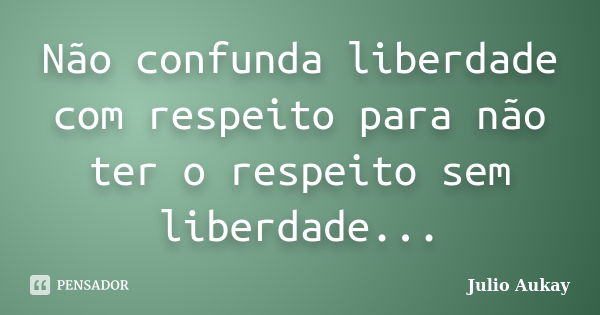 Não confunda liberdade com respeito para não ter o respeito sem liberdade...... Frase de Julio Aukay.