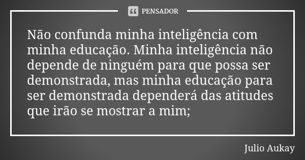 Não confunda minha inteligência com minha educação. Minha inteligência não depende de ninguém para que possa ser demonstrada, mas minha educação para ser demons... Frase de Julio Aukay.