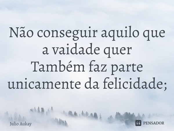 ⁠Não conseguir aquilo que a vaidade quer
Também faz parte unicamente da felicidade;... Frase de Julio Aukay.