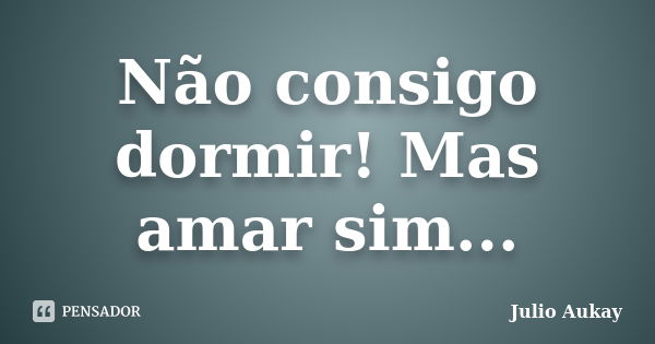 Não consigo dormir! Mas amar sim...... Frase de julio Aukay.