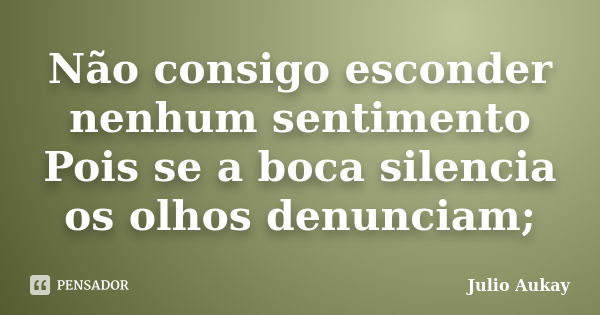 Não consigo esconder nenhum sentimento Pois se a boca silencia os olhos denunciam;... Frase de Julio Aukay.